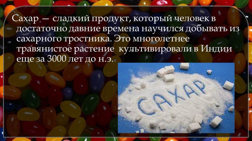 Сахар — сладкий продукт, который человек в достаточно давние времена научился добывать из сахарного тростника