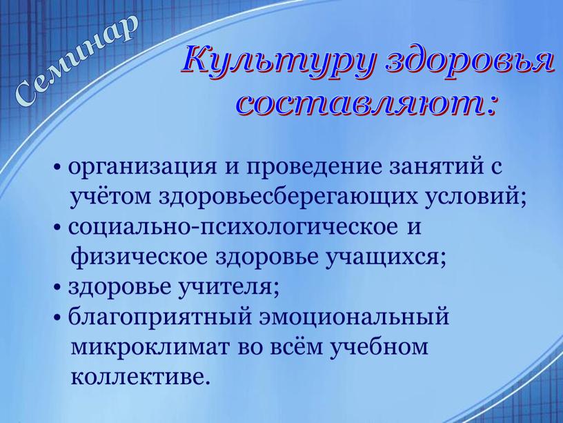 Культуру здоровья составляют: организация и проведение занятий с учётом здоровьесберегающих условий; социально-психологическое и физическое здоровье учащихся; здоровье учителя; благоприятный эмоциональный микроклимат во всём учебном коллективе