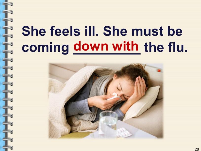 She feels ill. She must be coming _________ the flu