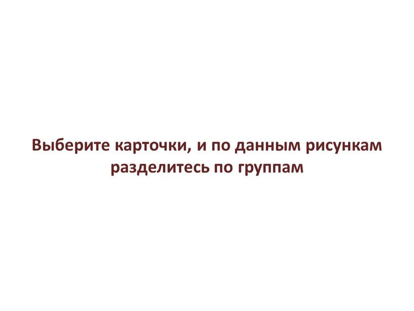 Выберите карточки, и по данным рисункам разделитесь по группам