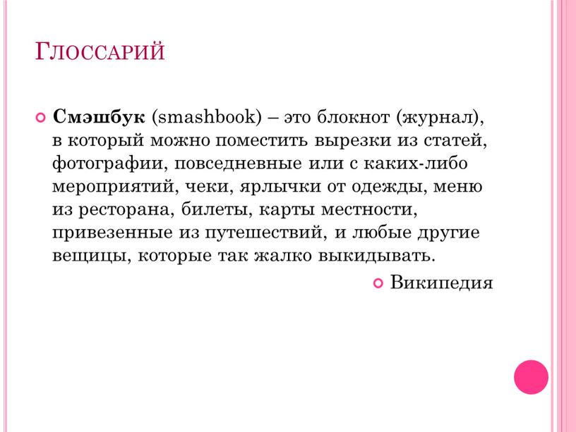 Глоссарий Смэшбук (smashbook) – это блокнот (журнал), в который можно поместить вырезки из статей, фотографии, повседневные или с каких-либо мероприятий, чеки, ярлычки от одежды, меню…