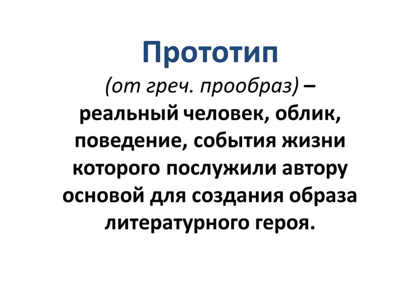 Прототип (от греч. прообраз) – реальный человек, облик, поведение, события жизни которого послужили автору основой для создания образа литературного героя