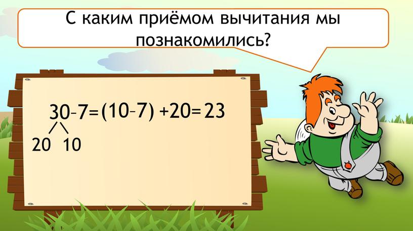 С каким приёмом вычитания мы познакомились? 30–7= 20 10 (10–7) +20= 23