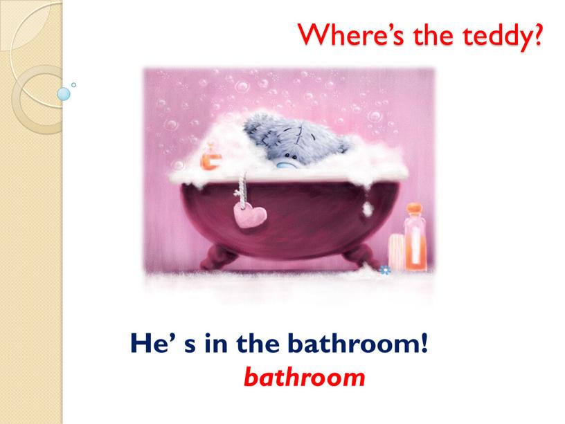 Where’s the teddy? He’ s in the bathroom! bathroom