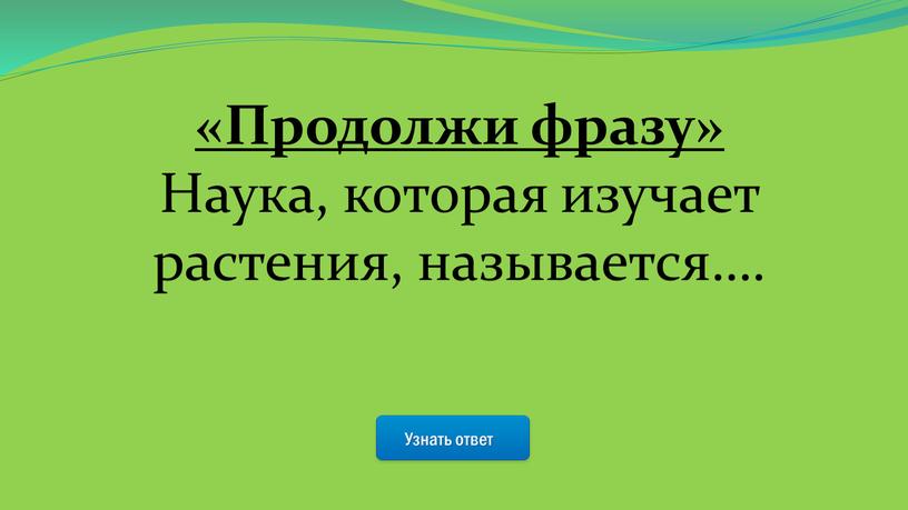 Узнать ответ «Продолжи фразу» Наука, которая изучает растения, называется…