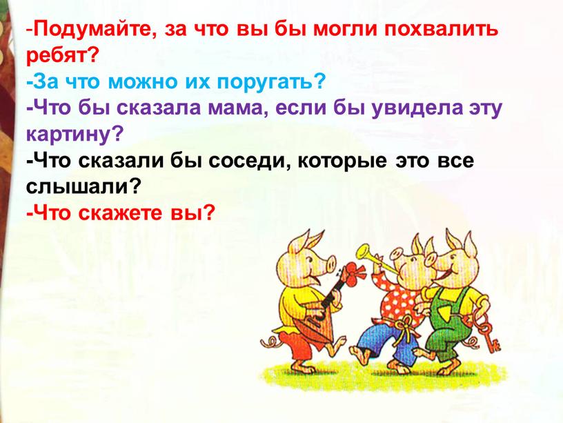 Подумайте, за что вы бы могли похвалить ребят? -За что можно их поругать? -Что бы сказала мама, если бы увидела эту картину? -Что сказали бы…