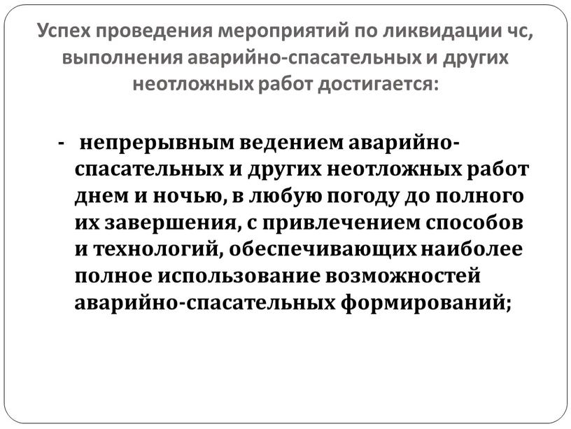 Успех проведения мероприятий по ликвидации чс, выполнения аварийно-спасательных и других неотложных работ достигается: - непрерывным ведением аварийно-спасательных и других неотложных работ днем и ночью, в…