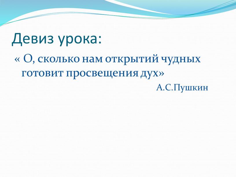 Девиз урока: « О, сколько нам открытий чудных готовит просвещения дух»