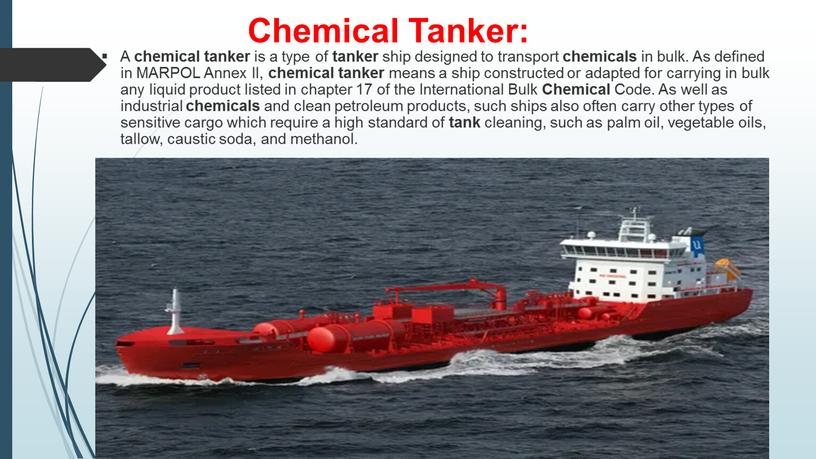 Chemical Tanker: A chemical tanker is a type of tanker ship designed to transport chemicals in bulk