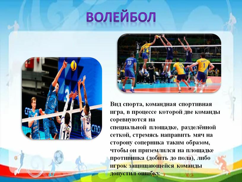 Волейбол Вид спорта, командная спортивная игра, в процессе которой две команды соревнуются на специальной площадке, разделённой сеткой, стремясь направить мяч на сторону соперника таким образом,…