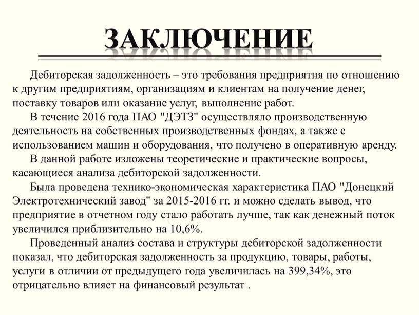 ЗАКЛЮЧЕНИЕ Дебиторская задолженность – это требования предприятия по отношению к другим предприятиям, организациям и клиентам на получение денег, поставку товаров или оказание услуг, выполнение работ