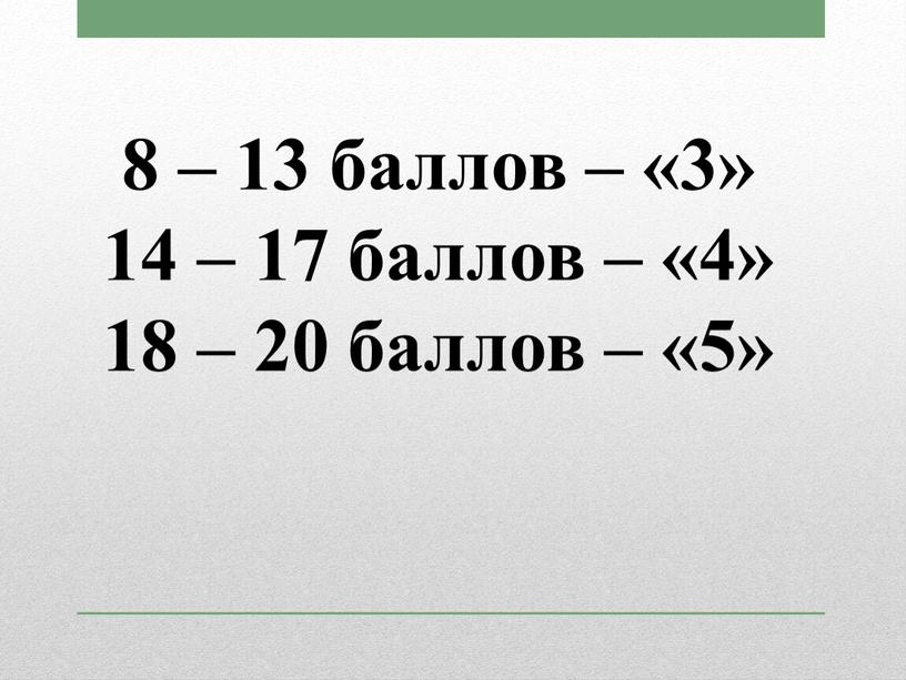 8 – 13 баллов – «3» 14 – 17 баллов – «4» 18 – 20 баллов – «5»