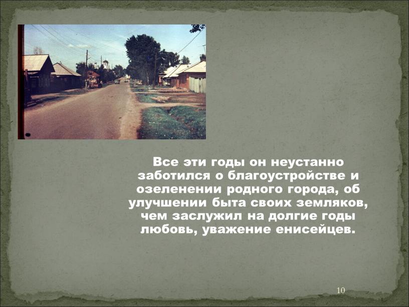 Все эти годы он неустанно заботился о благоустройстве и озеленении родного города, об улучшении быта своих земляков, чем заслужил на долгие годы любовь, уважение енисейцев