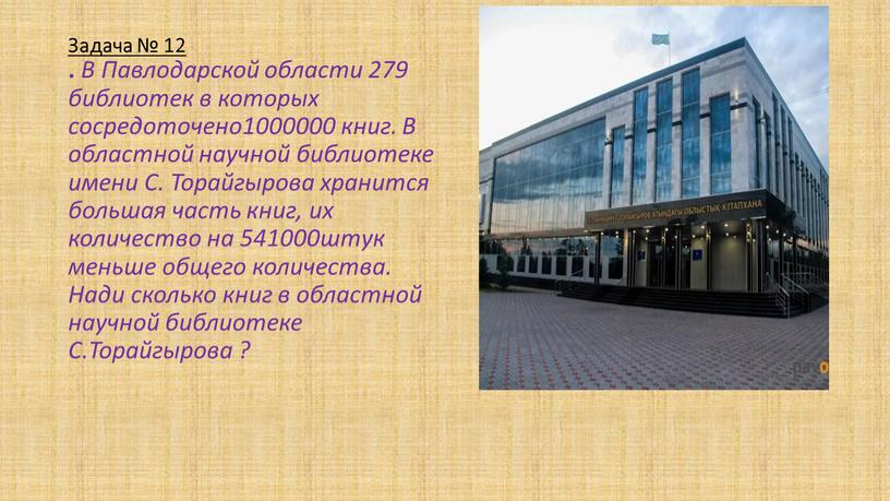 Задача № 12 . В Павлодарской области 279 библиотек в которых сосредоточено1000000 книг
