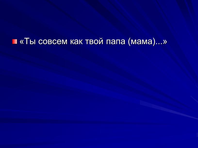 Ты совсем как твой папа (ма­ма)