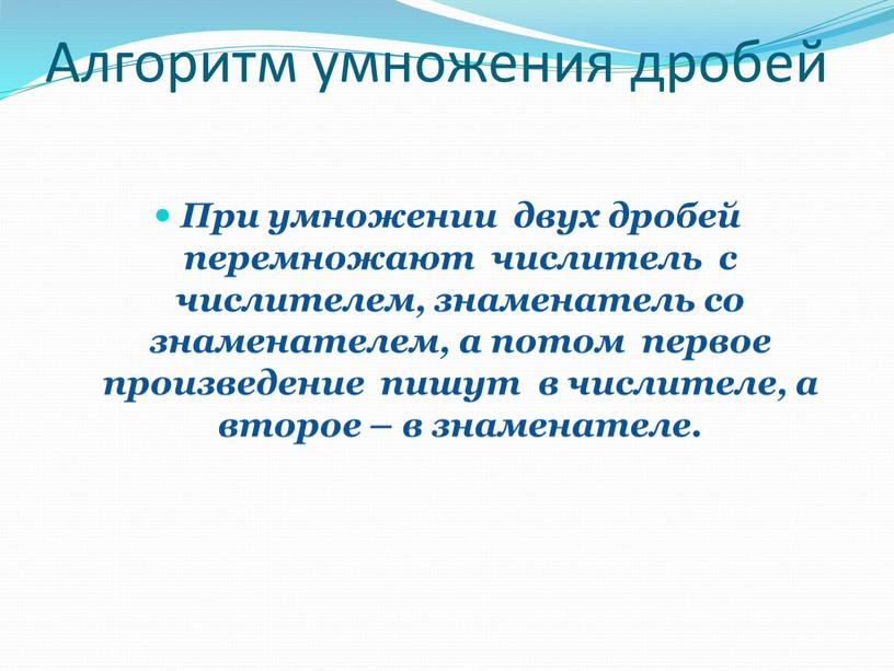 Алгоритм умножения дробей При умножении двух дробей перемножают числитель с числителем, знаменатель со знаменателем, а потом первое произведение пишут в числителе, а второе – в…