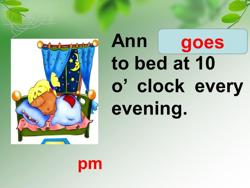 Ann go/ goes to bed at 10 o’ clock every evening
