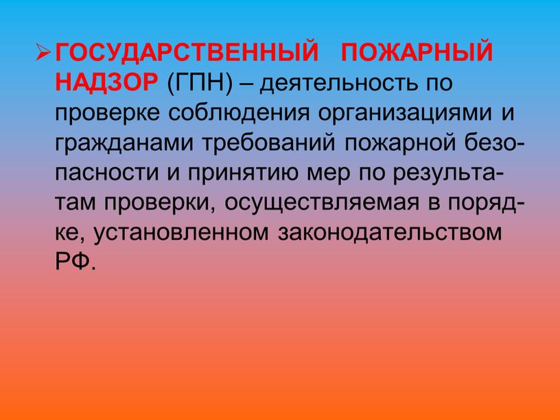 ГОСУДАРСТВЕННЫЙ ПОЖАРНЫЙ НАДЗОР (ГПН) – деятельность по проверке соблюдения организациями и гражданами требований пожарной безо-пасности и принятию мер по результа-там проверки, осуществляемая в поряд-ке, установленном…