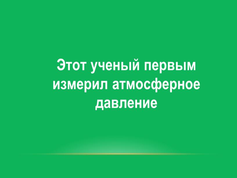 Этот ученый первым измерил атмосферное давление