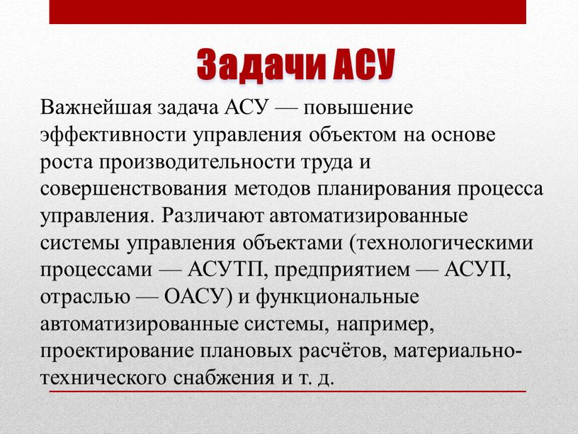 Задачи АСУ Важнейшая задача АСУ — повышение эффективности управления объектом на основе роста производительности труда и совершенствования методов планирования процесса управления