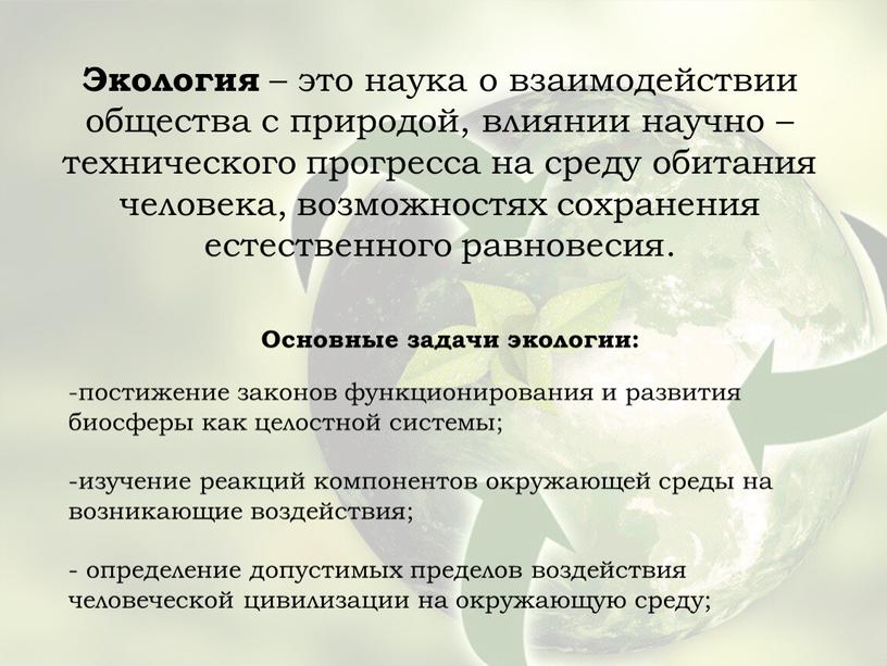 Экология – это наука о взаимодействии общества с природой, влиянии научно – технического прогресса на среду обитания человека, возможностях сохранения естественного равновесия