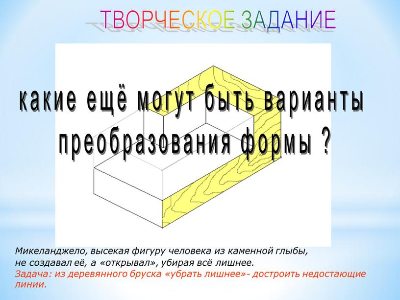 ТВОРЧЕСКОЕ ЗАДАНИЕ Микеланджело, высекая фигуру человека из каменной глыбы, не создавал её, а «открывал», убирая всё лишнее