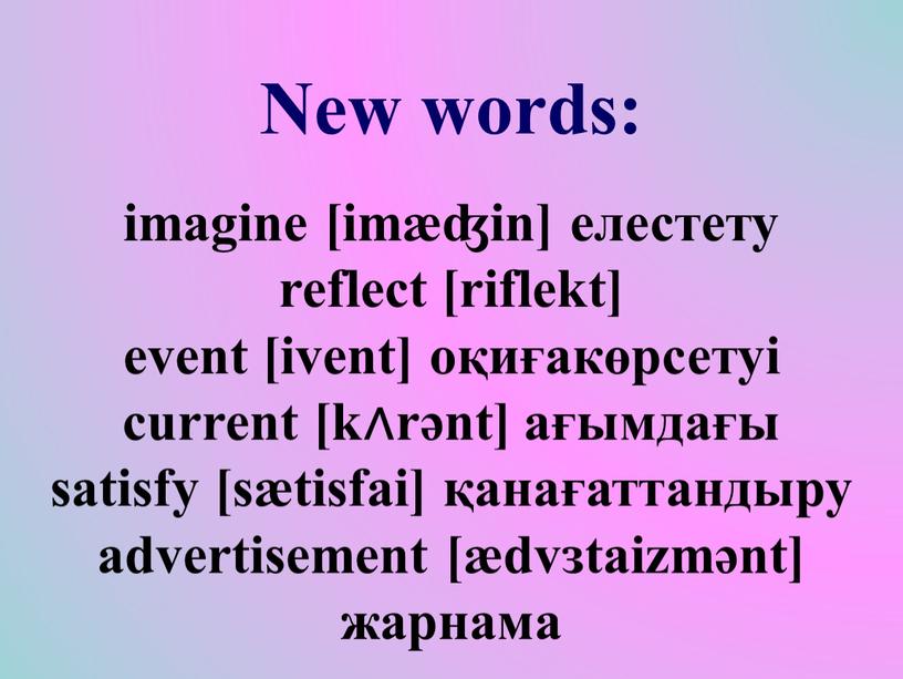 New words: imagine [imæʤin] елестету reflect [riflekt] event [ivent] оқиғакөрсетуі current [k∧rənt] ағымдағы satisfy [sætisfai] қанағаттандыру advertisement [ædvɜtaizmənt] жарнама