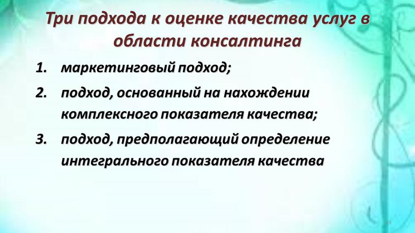 Три подхода к оценке качества услуг в области консалтинга маркетинговый подход; подход, основанный на нахождении комплексного показателя качества; подход, предполагающий определение интегрального показателя качества 13