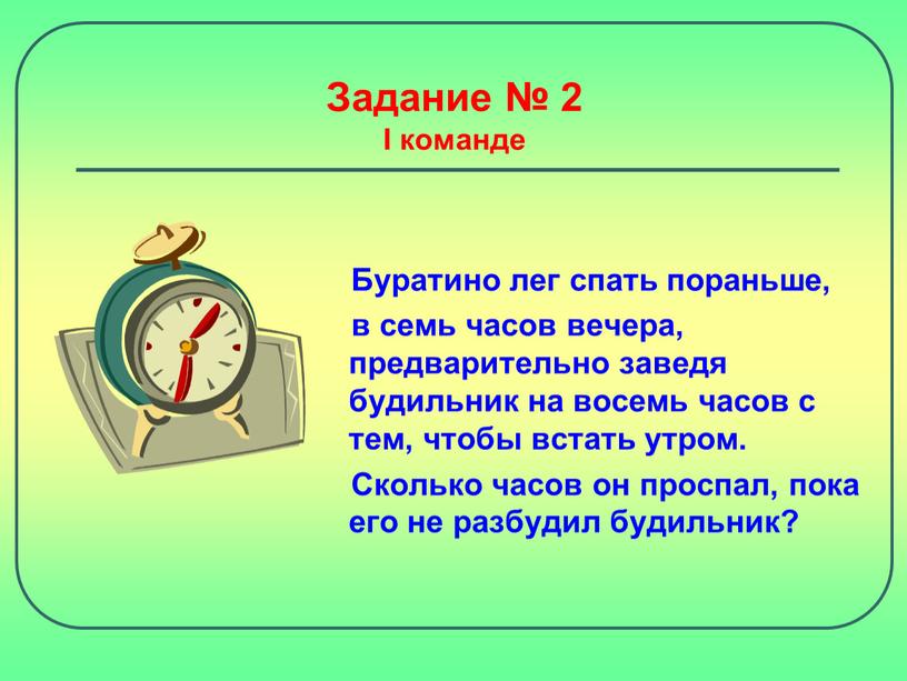 Задание № 2 I команде Буратино лег спать пораньше, в семь часов вечера, предварительно заведя будильник на восемь часов с тем, чтобы встать утром