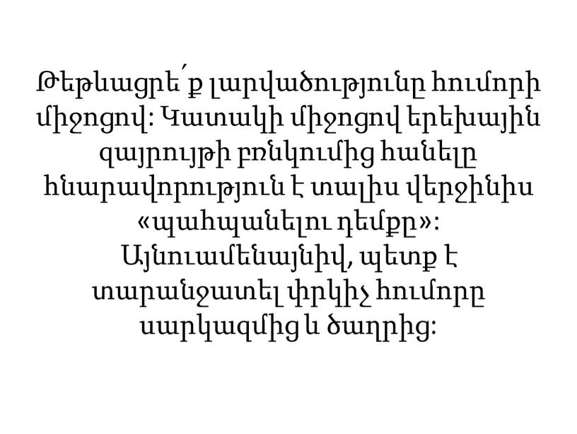 Թեթևացրե՛ք լարվածությունը հումորի միջոցով: Կատակի միջոցով երեխային զայրույթի բռնկումից հանելը հնարավորություն է տալիս վերջինիս «պահպանելու դեմքը»: Այնուամենայնիվ, պետք է տարանջատել փրկիչ հումորը սարկազմից և ծաղրից: