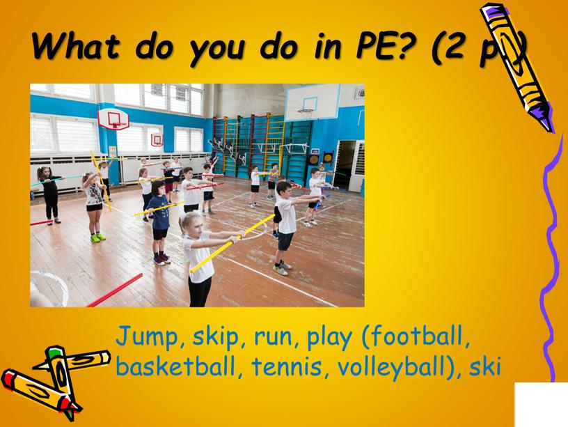 What do you do in PE? (2 p.) Jump, skip, run, play (football, basketball, tennis, volleyball), ski