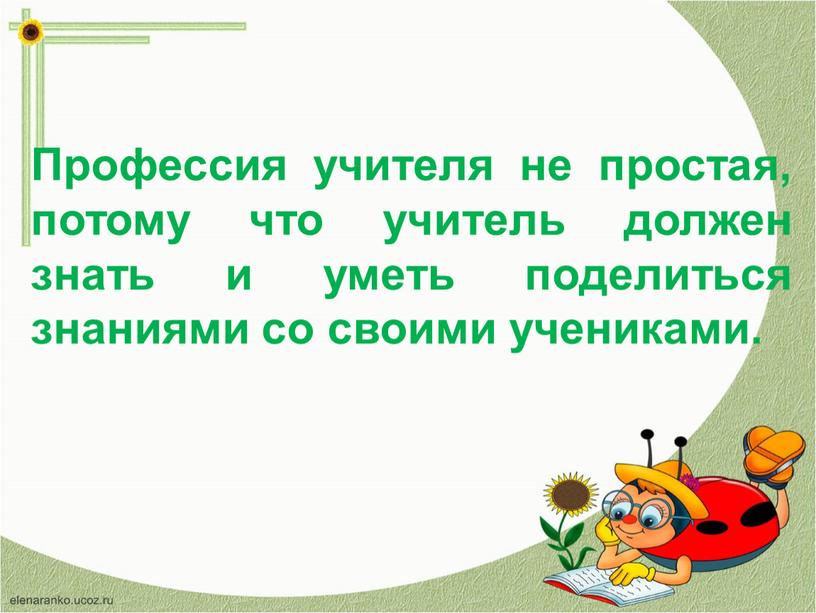 Профессия учителя не простая, потому что учитель должен знать и уметь поделиться знаниями со своими учениками