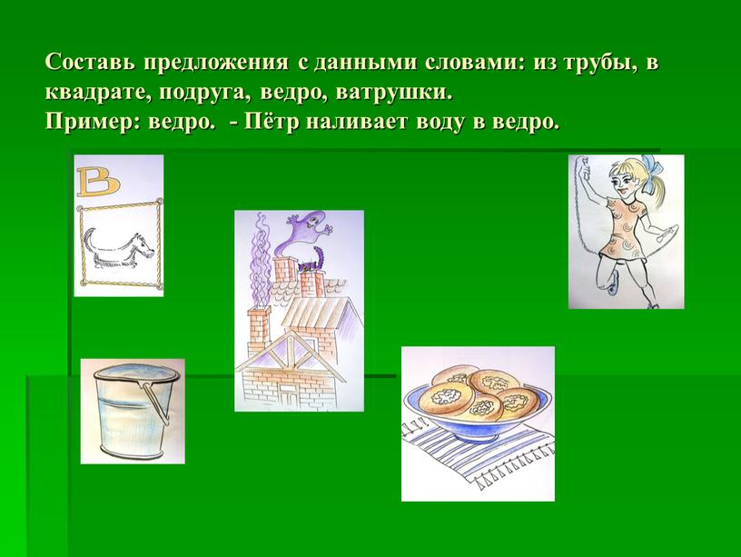 Составь предложения с данными словами: из трубы, в квадрате, подруга, ведро, ватрушки