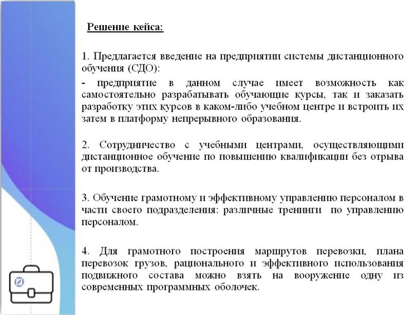 Решение кейса: 1. Предлагается введение на предприятии системы дистанционного обучения (СДО): - предприятие в данном случае имеет возможность как самостоятельно разрабатывать обучающие курсы, так и…