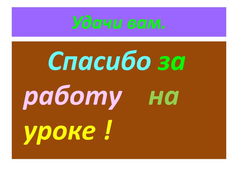 Удачи вам. Спасибо за работу на уроке !