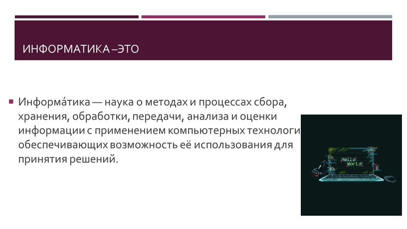 Информатика –это Информа́тика — наука о методах и процессах сбора, хранения, обработки, передачи, анализа и оценки информации с применением компьютерных технологий, обеспечивающих возможность её использования…