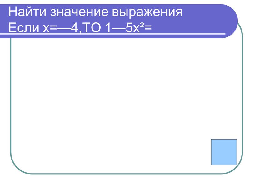 Найти значение выражения Если х=—4,ТО 1—5х²= -79