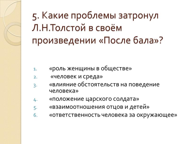 Какие проблемы затронул Л.Н.Толстой в своём произведении «После бала»? «роль женщины в обществе» «человек и среда» «влияние обстоятельств на поведение человека» «положение царского солдата» «взаимоотношения…