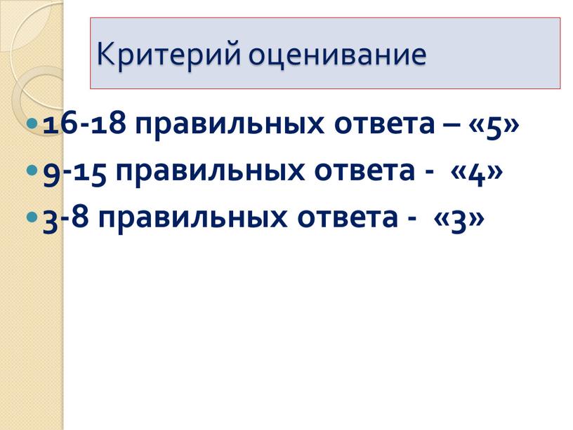 Критерий оценивание 16-18 правильных ответа – «5» 9-15 правильных ответа - «4» 3-8 правильных ответа - «3»