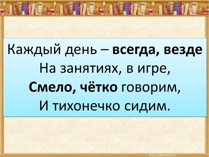 Каждый день – всегда, везде На занятиях, в игре,