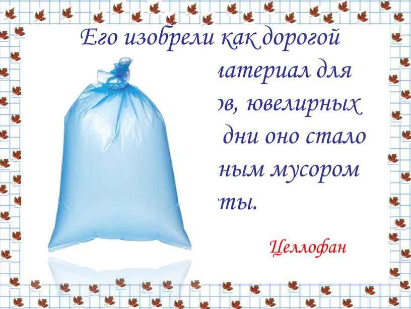 Его изобрели как дорогой упаковочный материал для подарков, цветов, ювелирных изделий ,в наши дни оно стало чуть ли не главным мусором планеты