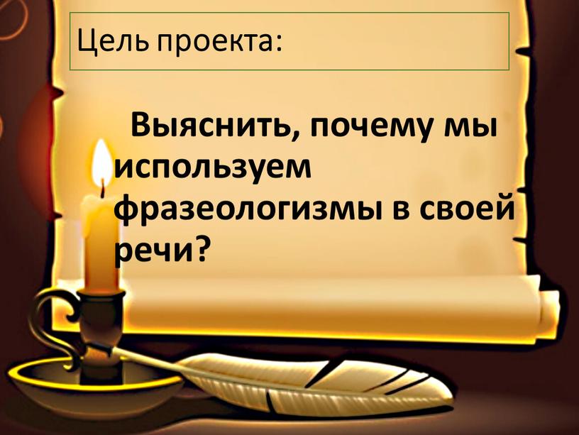 Цель проекта: Выяснить, почему мы используем фразеологизмы в своей речи?