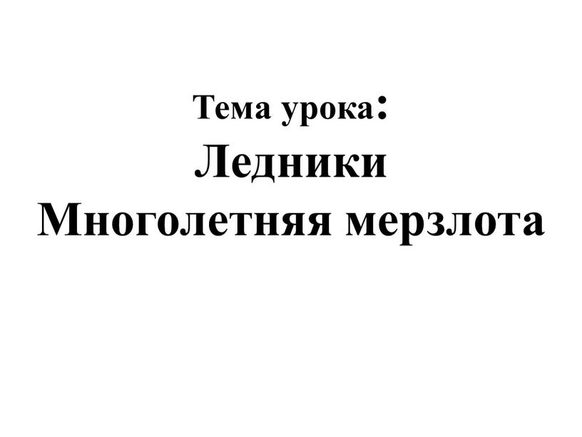 Тема урока: Ледники Многолетняя мерзлота