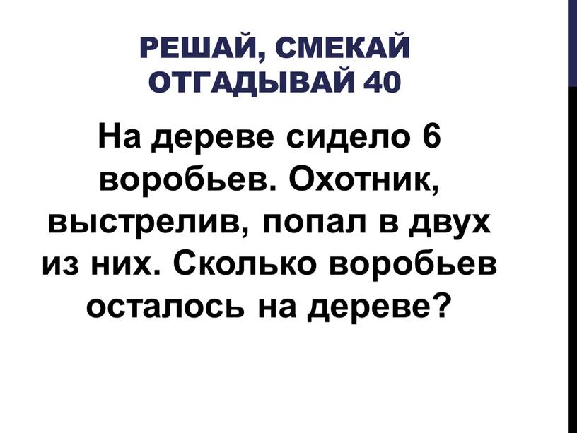 Решай, Смекай отгадывай 40 На дереве сидело 6 воробьев