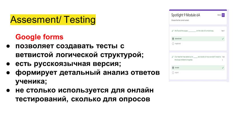 Assesment/ Testing Google forms позволяет создавать тесты с ветвистой логической структурой; есть русскоязычная версия; формирует детальный анализ ответов ученика; не столько используется для онлайн тестирований,…