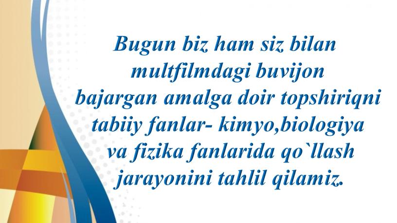 Bugun biz ham siz bilan multfilmdagi buvijon bajargan amalga doir topshiriqni tabiiy fanlar- kimyo,biologiya va fizika fanlarida qo`llash jarayonini tahlil qilamiz