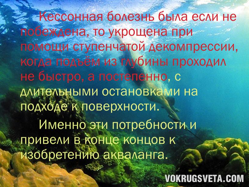 Кессонная болезнь была если не побеждена, то укрощена при помощи ступенчатой декомпрессии, когда подъём из глубины проходил не быстро, а постепенно, с длительными остановками на…