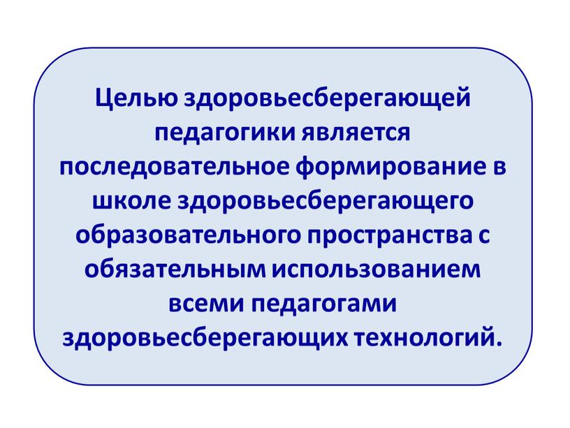 Целью здоровьесберегающей педагогики является последовательное формирование в школе здоровьесберегающего образовательного пространства с обязательным использованием всеми педагогами здоровьесберегающих технологий