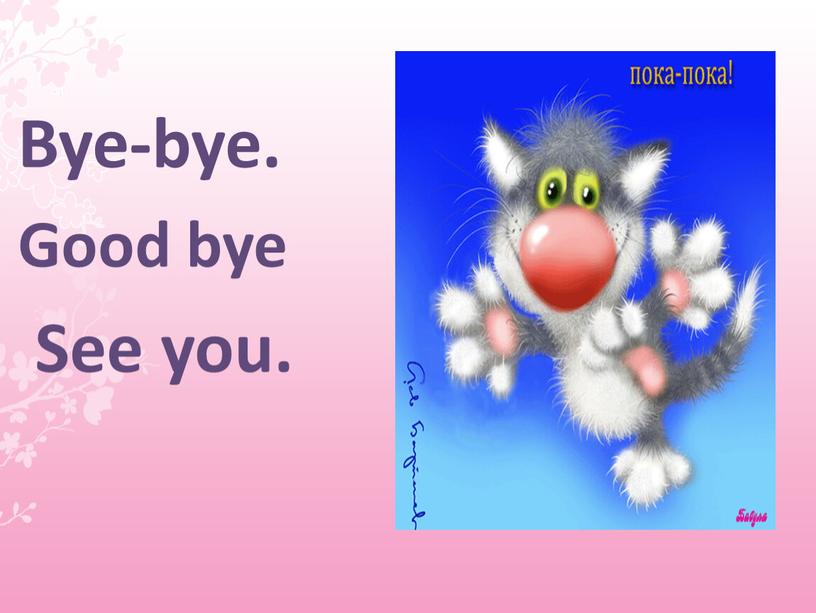 Bye-bye. Good bye See you.