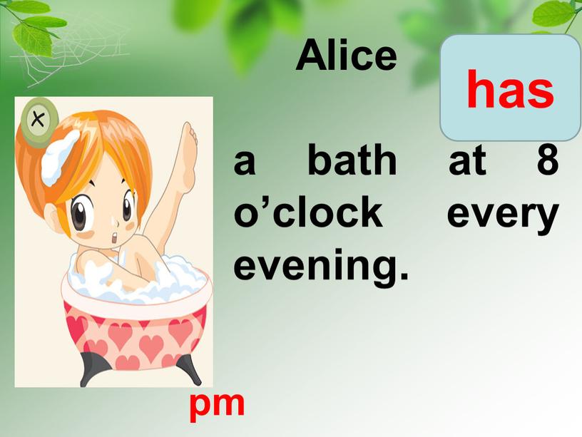 Alice have/ has a bath at 8 o’clock every evening